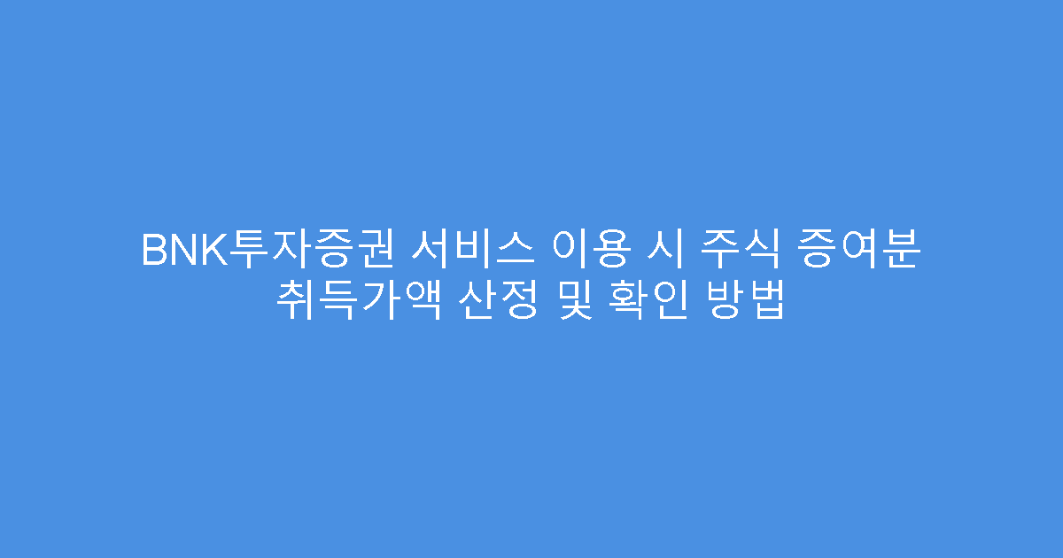 BNK투자증권 서비스 이용 시 주식 증여분 취득가액 산정 및 확인 방법