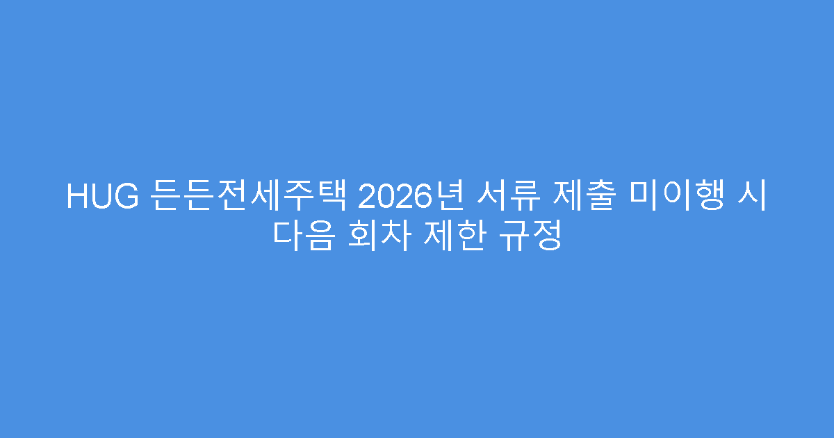HUG 든든전세주택 2026년 서류 제출 미이행 시 다음 회차 제한 규정