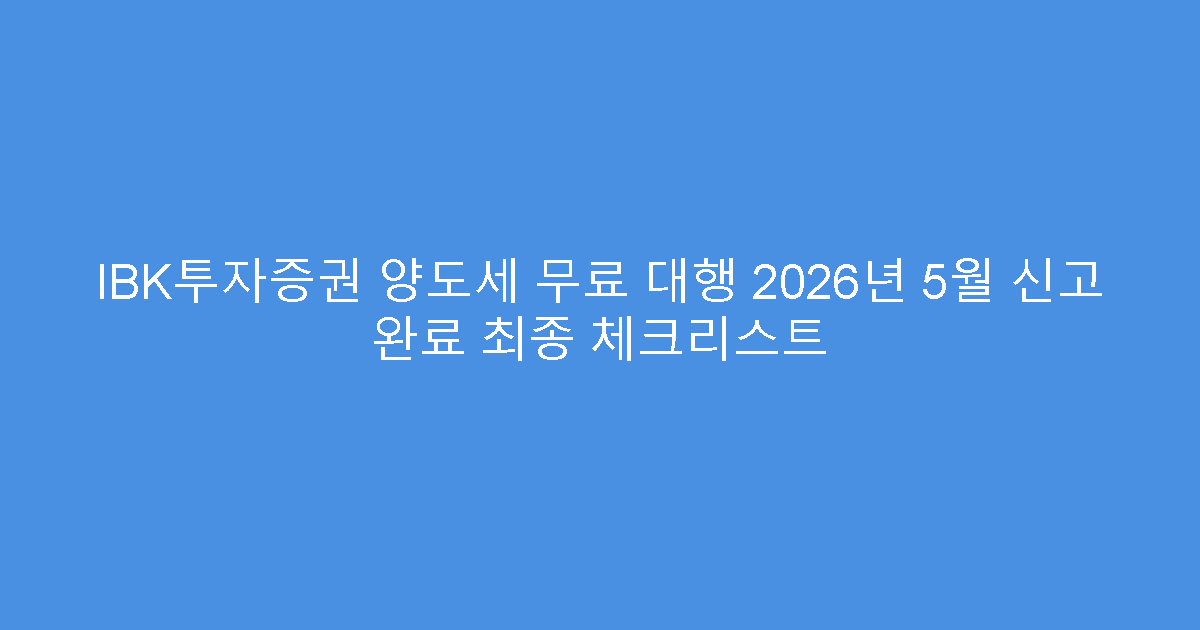 IBK투자증권 양도세 무료 대행 2026년 5월 신고 완료 최종 체크리스트