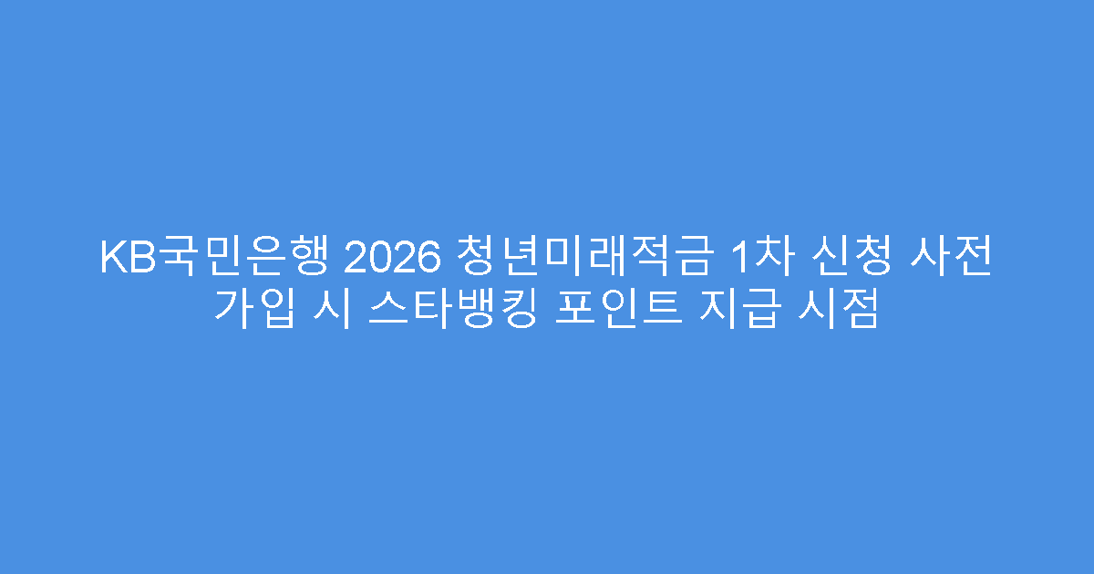 KB국민은행 2026 청년미래적금 1차 신청 사전 가입 시 스타뱅킹 포인트 지급 시점
