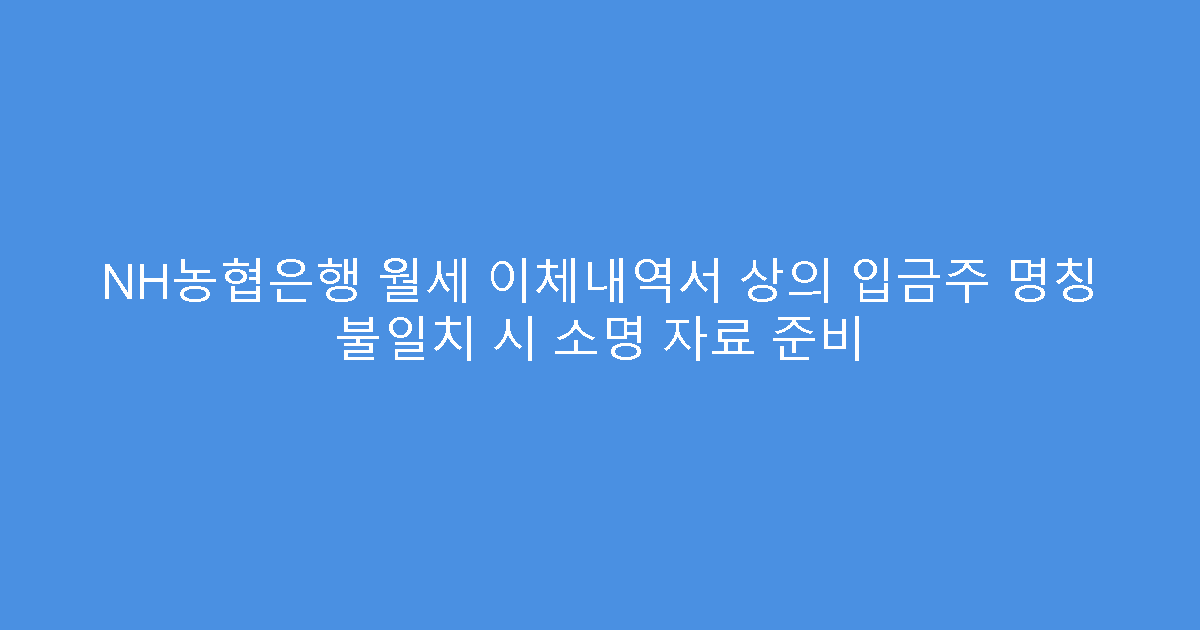 NH농협은행 월세 이체내역서 상의 입금주 명칭 불일치 시 소명 자료 준비