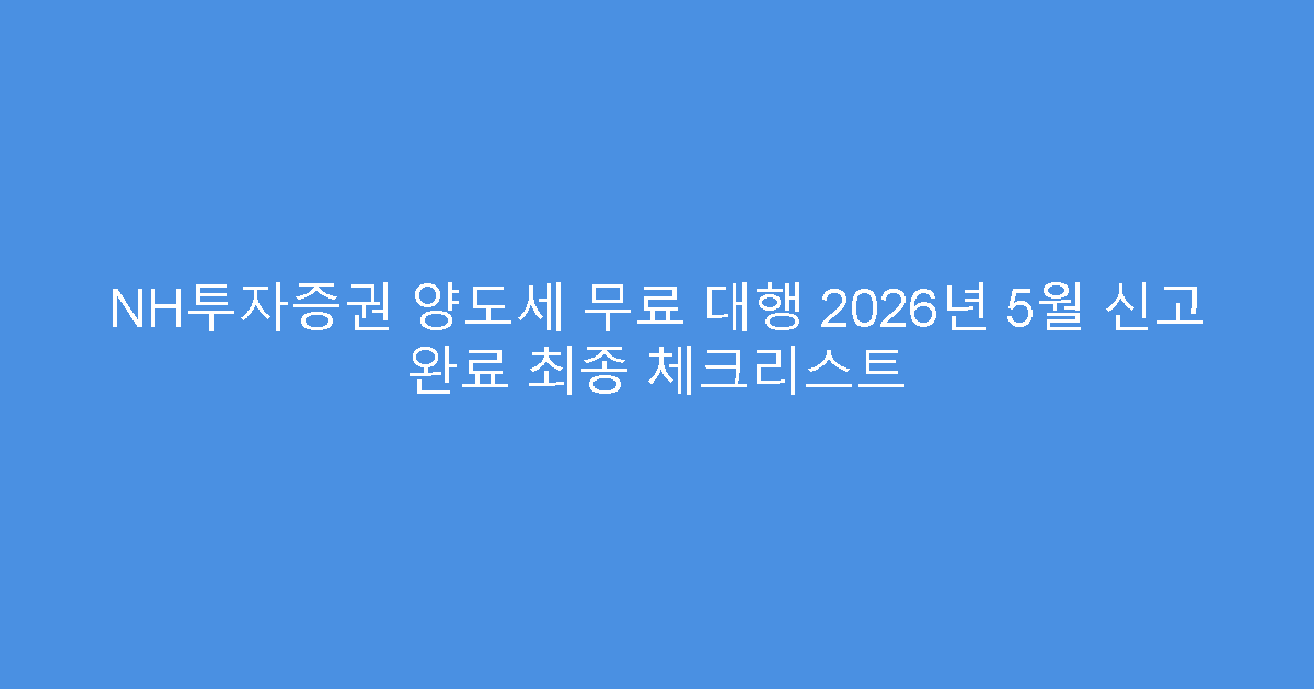 NH투자증권 양도세 무료 대행 2026년 5월 신고 완료 최종 체크리스트