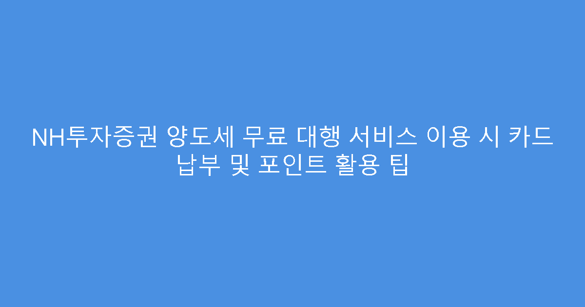 NH투자증권 양도세 무료 대행 서비스 이용 시 카드 납부 및 포인트 활용 팁