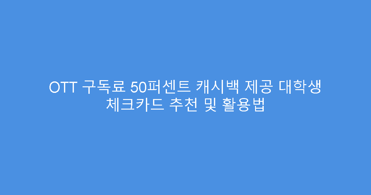 OTT 구독료 50퍼센트 캐시백 제공 대학생 체크카드 추천 및 활용법