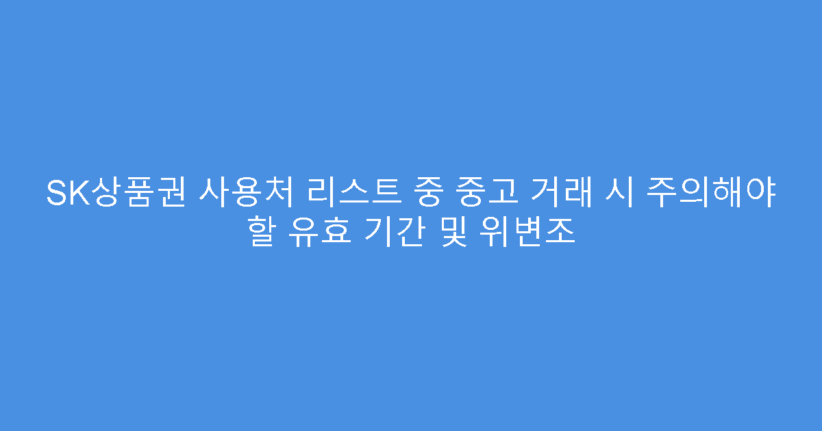 SK상품권 사용처 리스트 중 중고 거래 시 주의해야 할 유효 기간 및 위변조