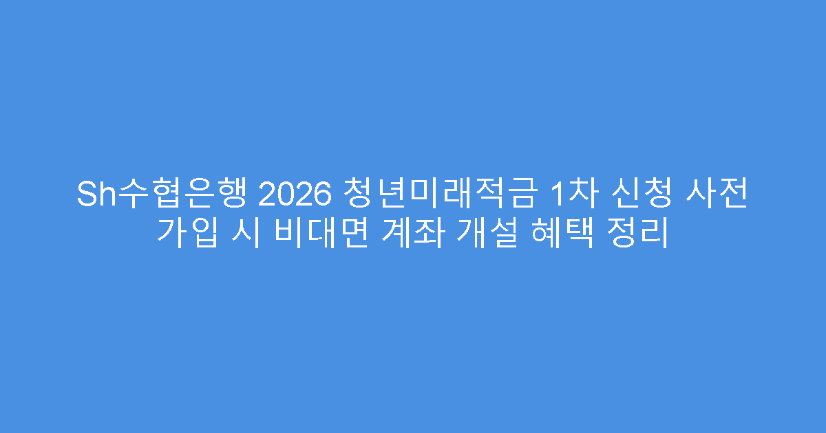 Sh수협은행 2026 청년미래적금 1차 신청 사전 가입 시 비대면 계좌 개설 혜택 정리