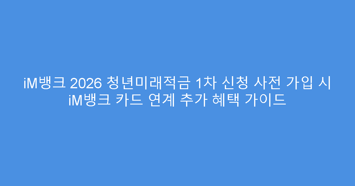 iM뱅크 2026 청년미래적금 1차 신청 사전 가입 시 iM뱅크 카드 연계 추가 혜택 가이드