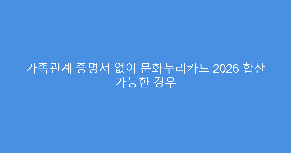 가족관계 증명서 없이 문화누리카드 2026 합산 가능한 경우