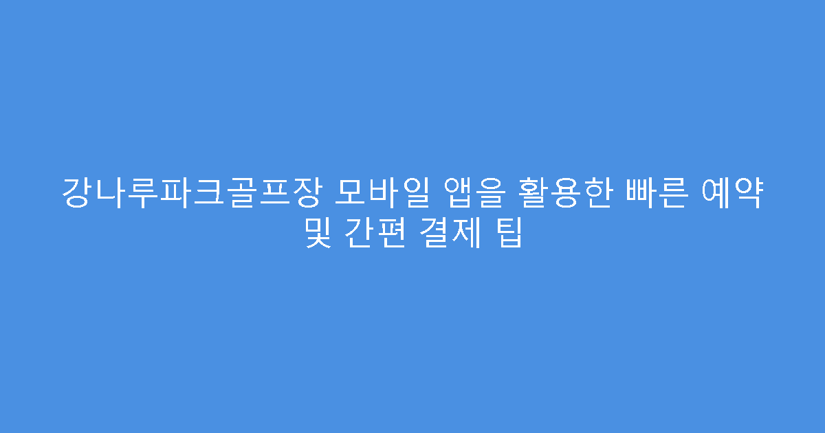 강나루파크골프장 모바일 앱을 활용한 빠른 예약 및 간편 결제 팁