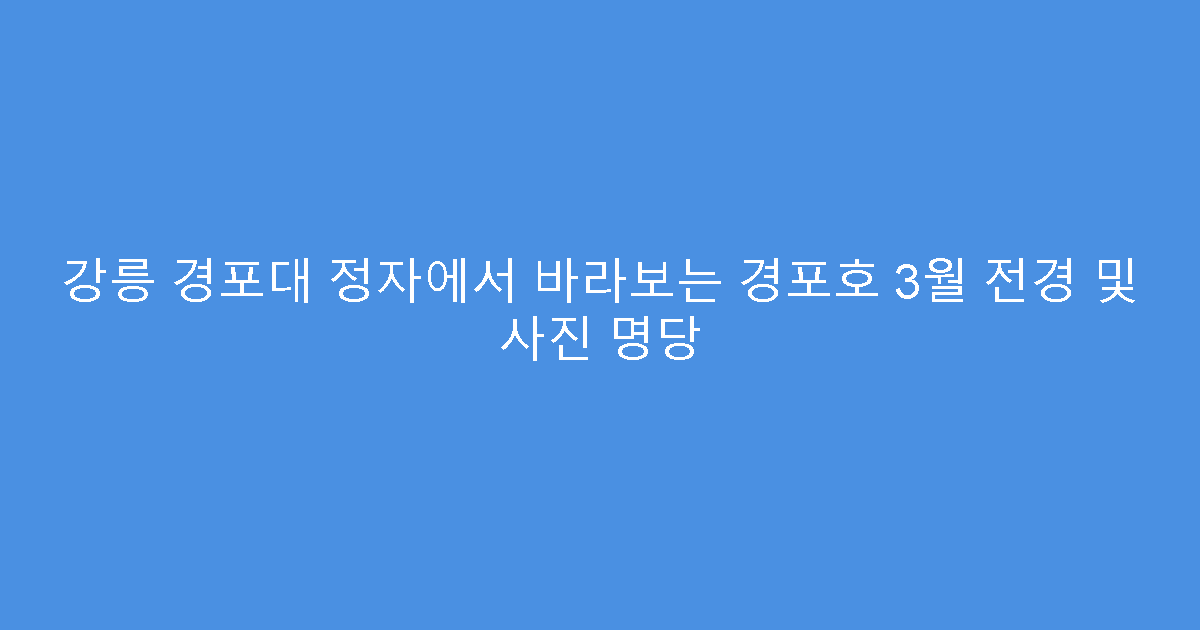 강릉 경포대 정자에서 바라보는 경포호 3월 전경 및 사진 명당
