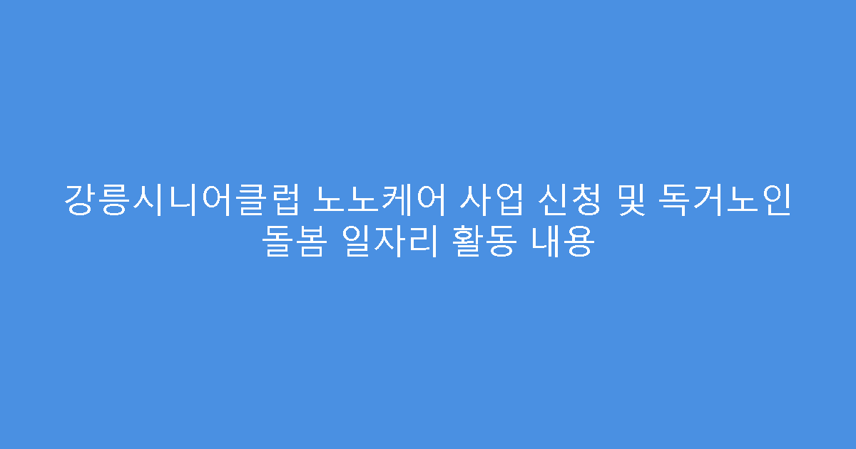 강릉시니어클럽 노노케어 사업 신청 및 독거노인 돌봄 일자리 활동 내용