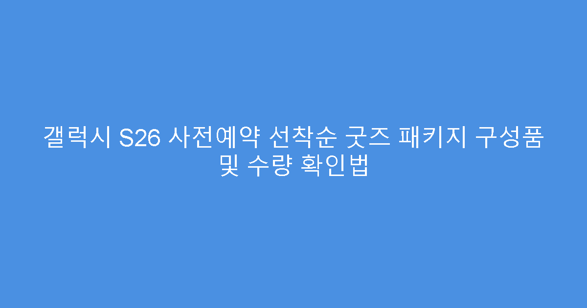 갤럭시 S26 사전예약 선착순 굿즈 패키지 구성품 및 수량 확인법
