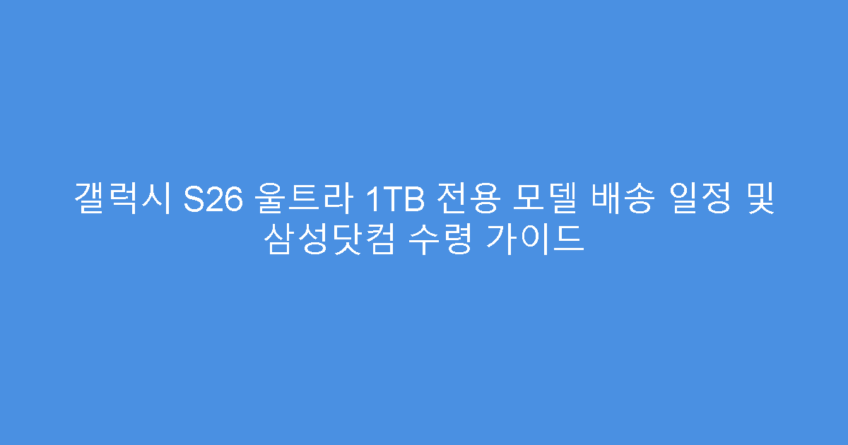 갤럭시 S26 울트라 1TB 전용 모델 배송 일정 및 삼성닷컴 수령 가이드