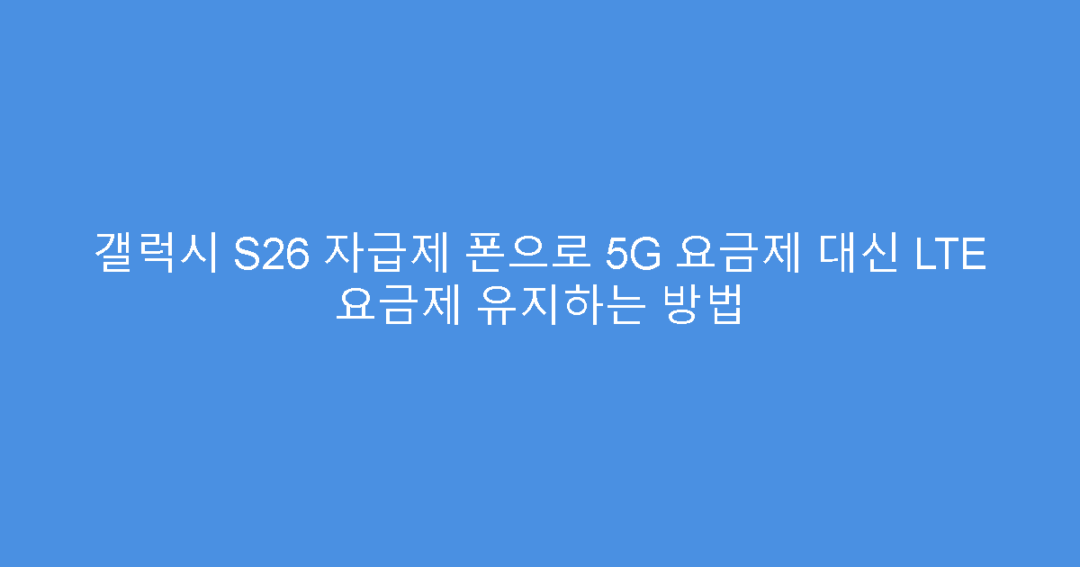 갤럭시 S26 자급제 폰으로 5G 요금제 대신 LTE 요금제 유지하는 방법