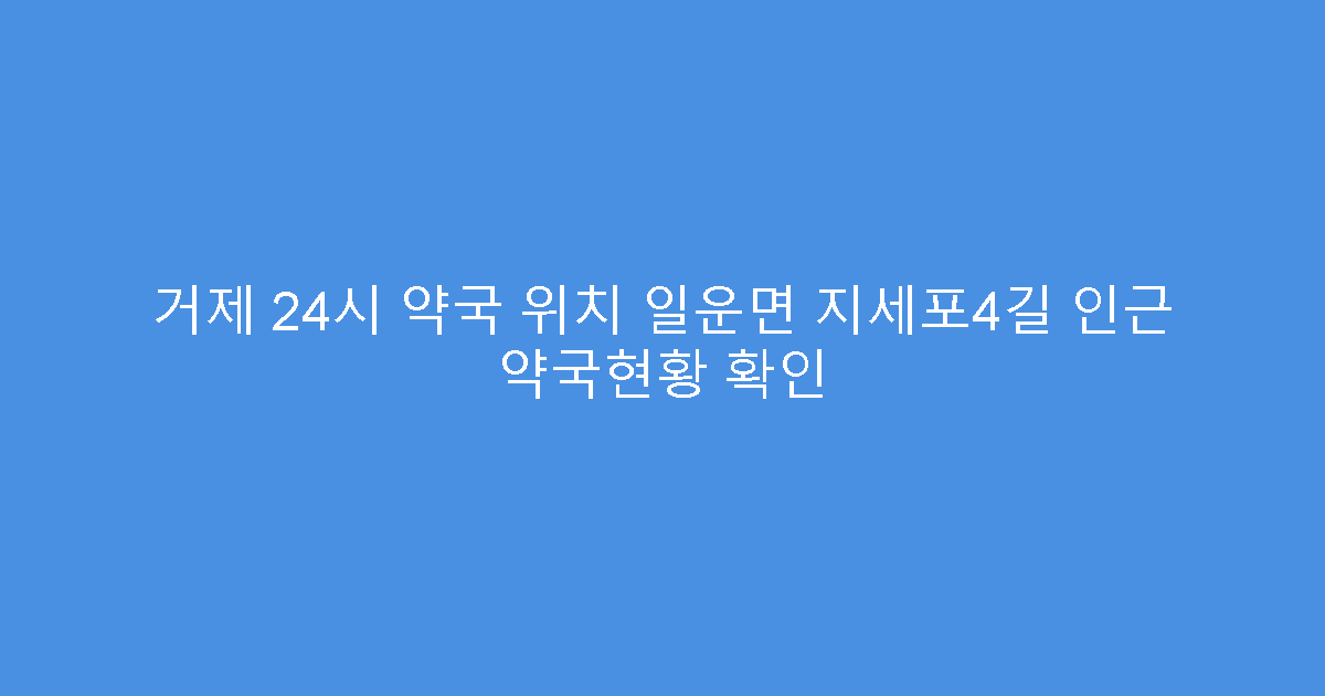 거제 24시 약국 위치 일운면 지세포4길 인근 약국현황 확인