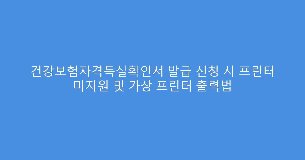 건강보험자격득실확인서 발급 신청 시 프린터 미지원 및 가상 프린터 출력법