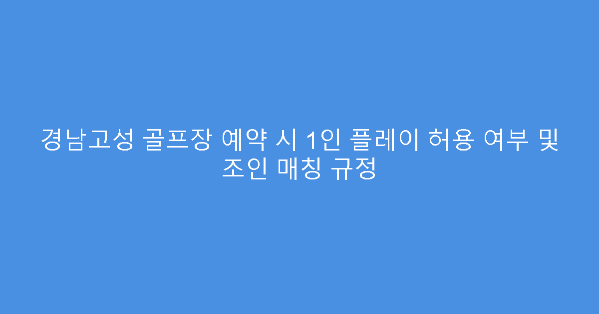 경남고성 골프장 예약 시 1인 플레이 허용 여부 및 조인 매칭 규정