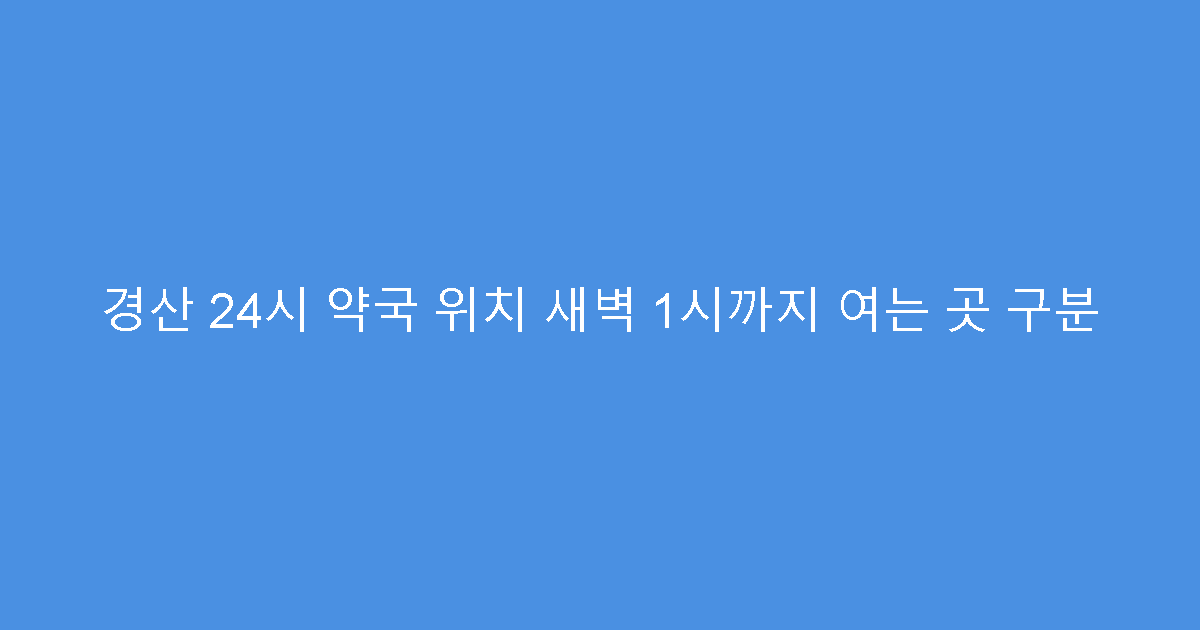 경산 24시 약국 위치 새벽 1시까지 여는 곳 구분