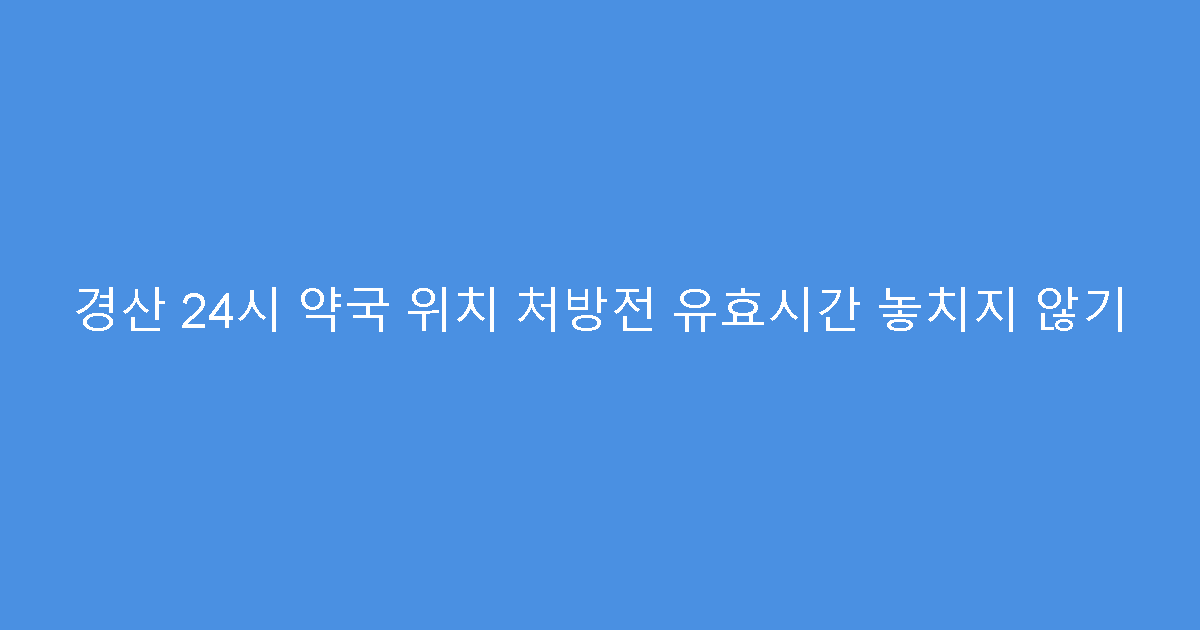 경산 24시 약국 위치 처방전 유효시간 놓치지 않기