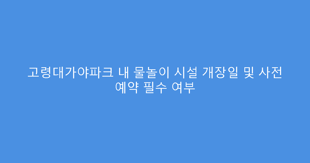 고령대가야파크 내 물놀이 시설 개장일 및 사전 예약 필수 여부