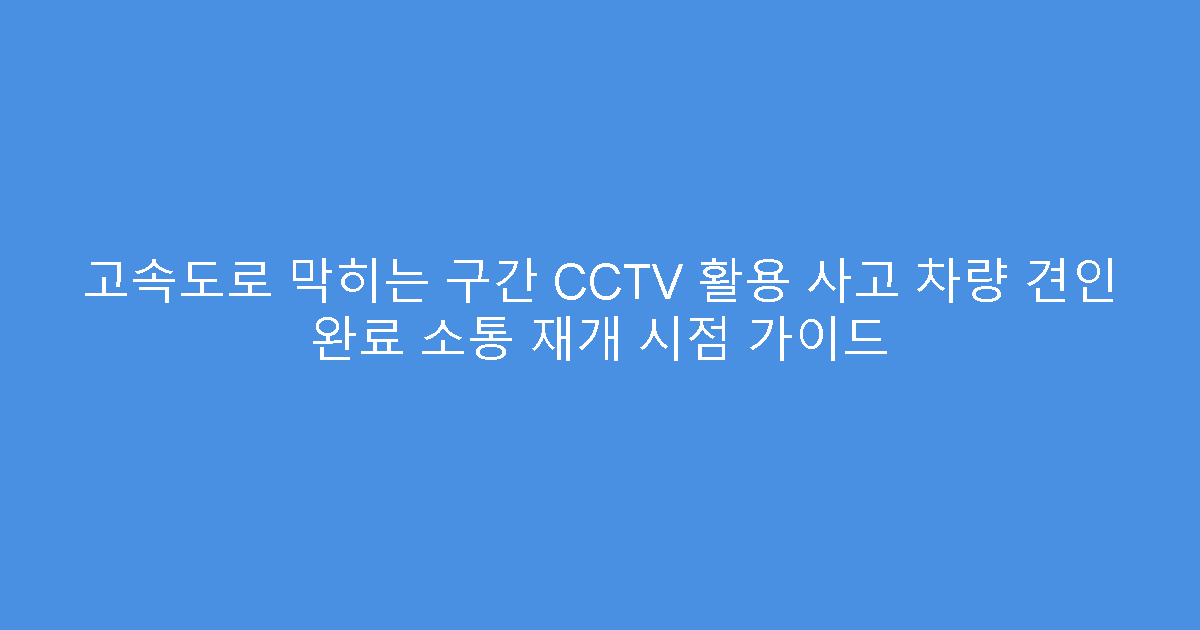 고속도로 막히는 구간 CCTV 활용 사고 차량 견인 완료 소통 재개 시점 가이드