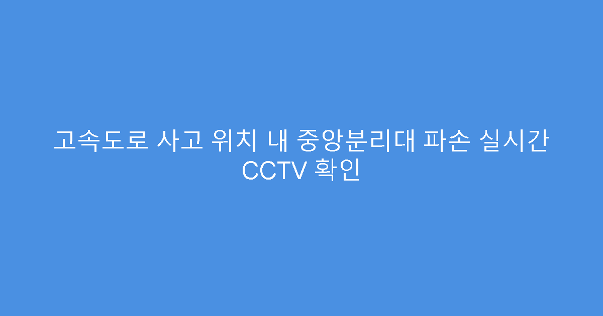 고속도로 사고 위치 내 중앙분리대 파손 실시간 CCTV 확인