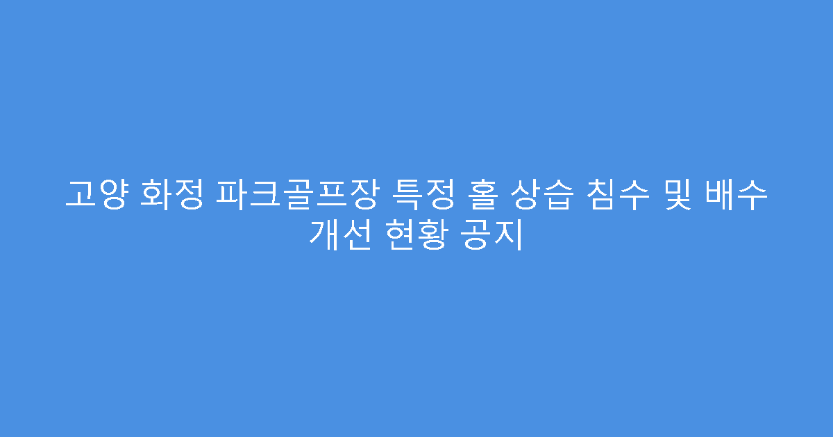 고양 화정 파크골프장 특정 홀 상습 침수 및 배수 개선 현황 공지