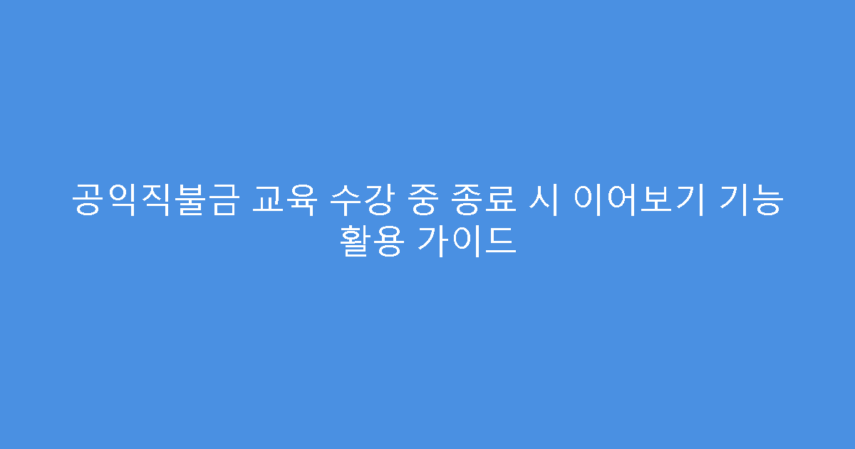 공익직불금 교육 수강 중 종료 시 이어보기 기능 활용 가이드