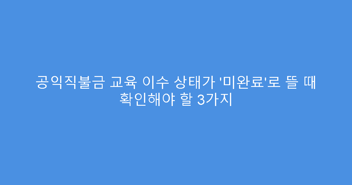 공익직불금 교육 이수 상태가 ‘미완료’로 뜰 때 확인해야 할 3가지