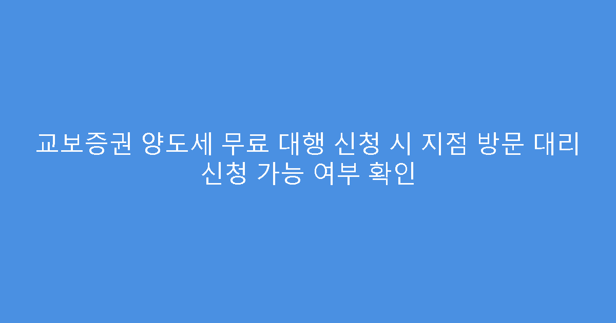 교보증권 양도세 무료 대행 신청 시 지점 방문 대리 신청 가능 여부 확인