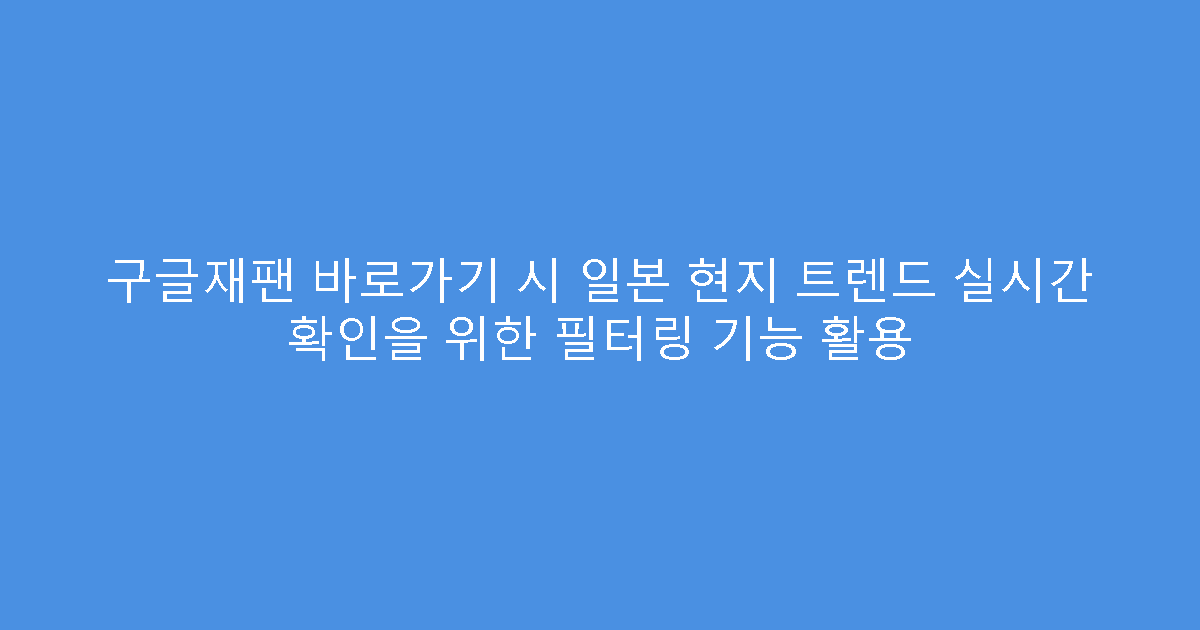 구글재팬 바로가기 시 일본 현지 트렌드 실시간 확인을 위한 필터링 기능 활용