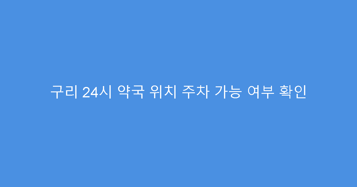 구리 24시 약국 위치 주차 가능 여부 확인