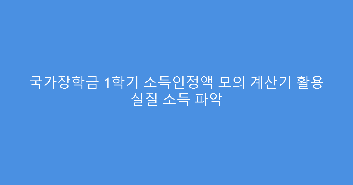 국가장학금 1학기 소득인정액 모의 계산기 활용 실질 소득 파악