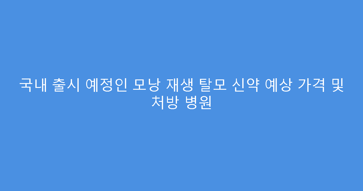 국내 출시 예정인 모낭 재생 탈모 신약 예상 가격 및 처방 병원