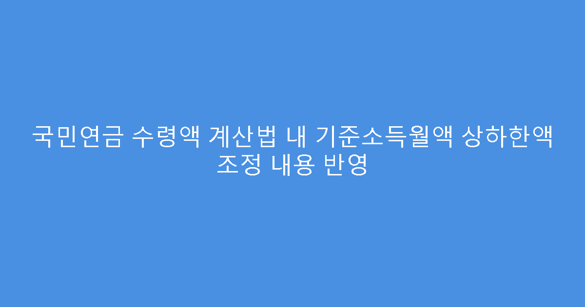 국민연금 수령액 계산법 내 기준소득월액 상하한액 조정 내용 반영