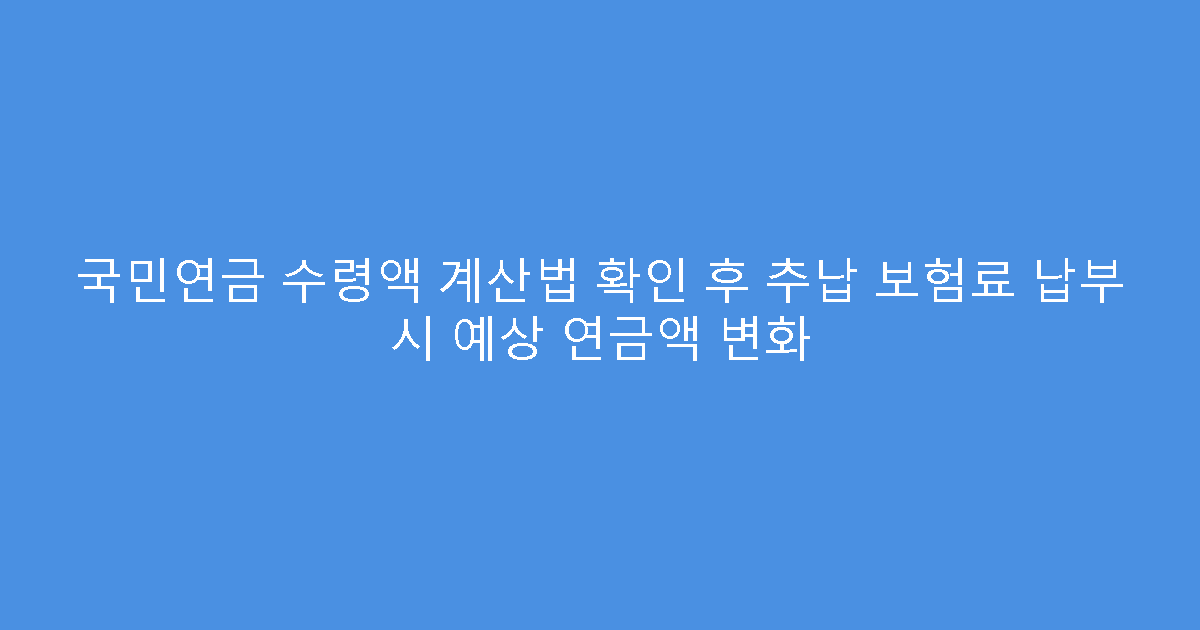 국민연금 수령액 계산법 확인 후 추납 보험료 납부 시 예상 연금액 변화