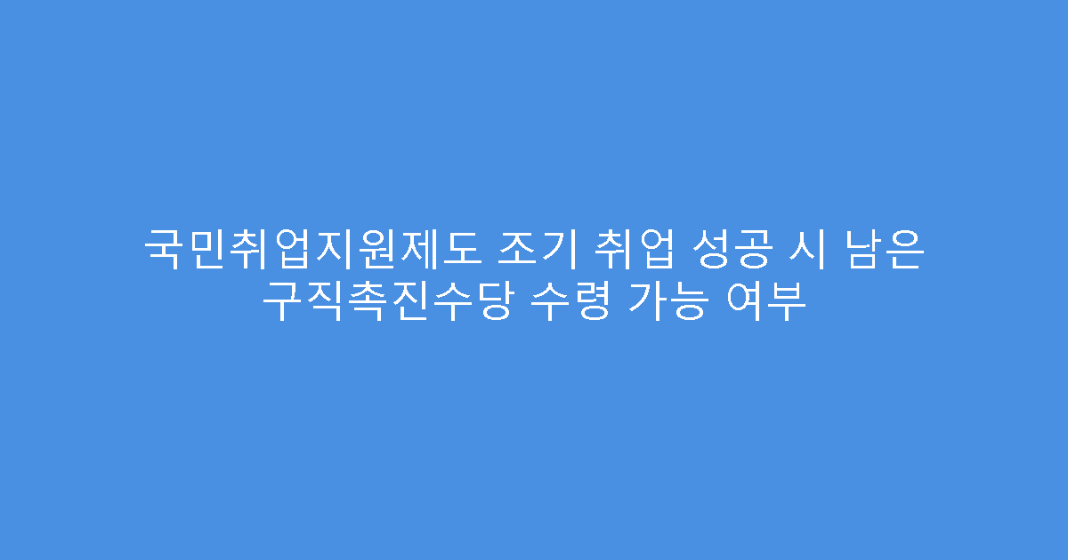 국민취업지원제도 조기 취업 성공 시 남은 구직촉진수당 수령 가능 여부
