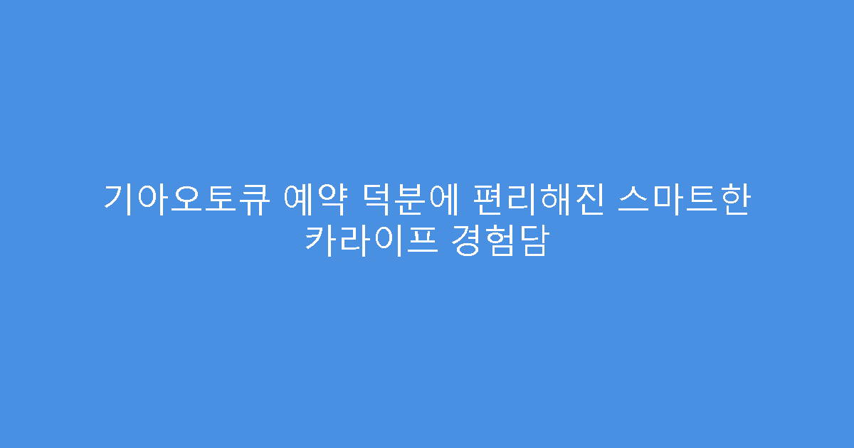 기아오토큐 예약 덕분에 편리해진 스마트한 카라이프 경험담