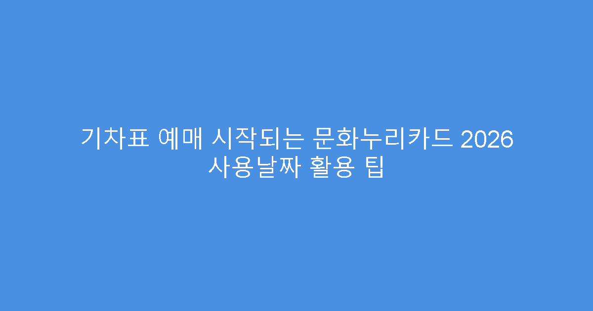 기차표 예매 시작되는 문화누리카드 2026 사용날짜 활용 팁