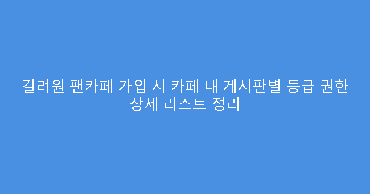 길려원 팬카페 가입 시 카페 내 게시판별 등급 권한 상세 리스트 정리
