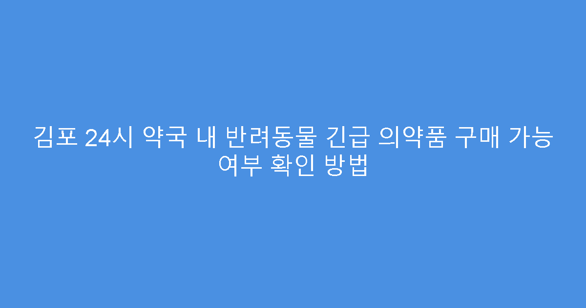 김포 24시 약국 내 반려동물 긴급 의약품 구매 가능 여부 확인 방법
