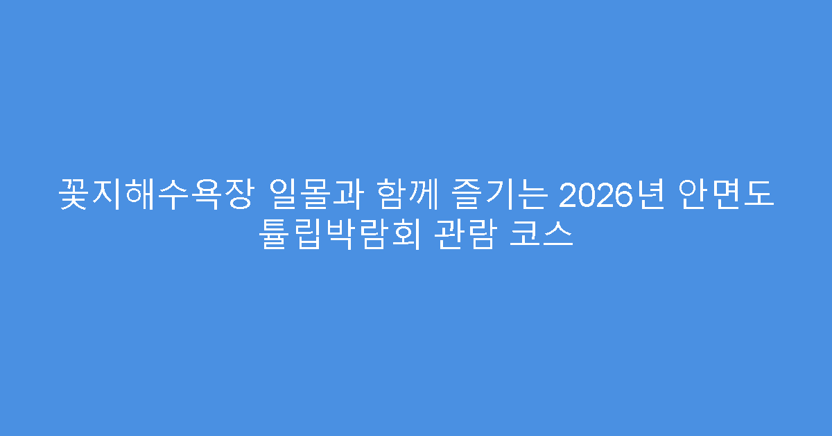 꽃지해수욕장 일몰과 함께 즐기는 2026년 안면도 튤립박람회 관람 코스