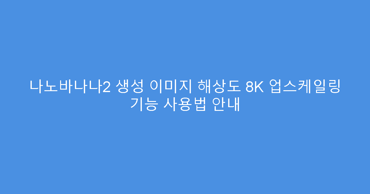 나노바나나2 생성 이미지 해상도 8K 업스케일링 기능 사용법 안내