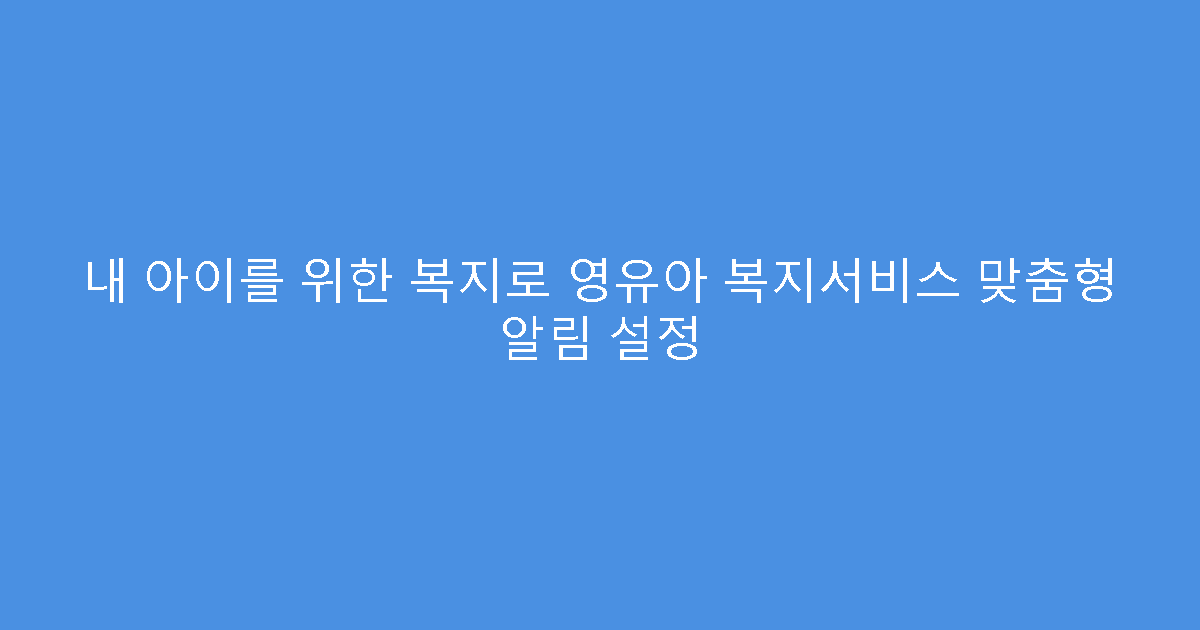 내 아이를 위한 복지로 영유아 복지서비스 맞춤형 알림 설정