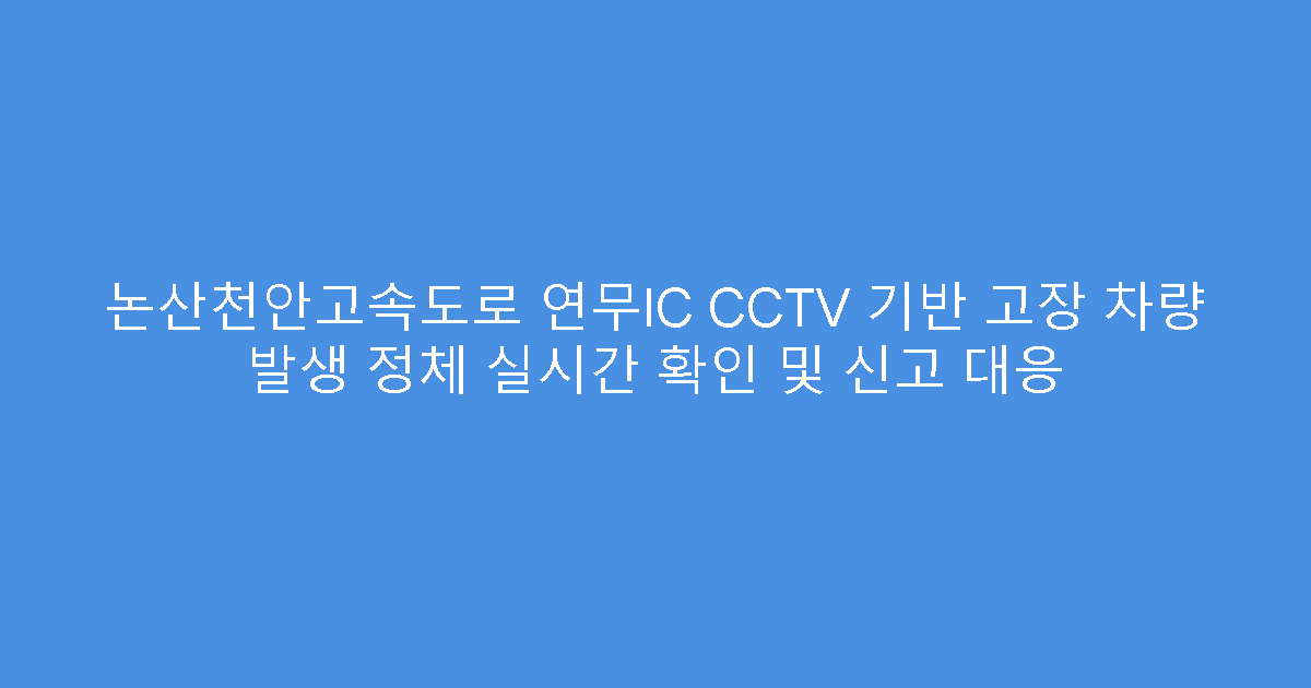 논산천안고속도로 연무IC CCTV 기반 고장 차량 발생 정체 실시간 확인 및 신고 대응