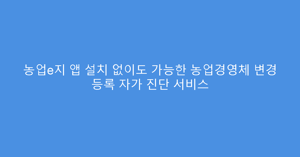 농업e지 앱 설치 없이도 가능한 농업경영체 변경 등록 자가 진단 서비스