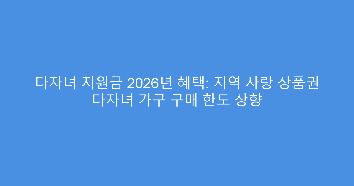 다자녀 지원금 2026년 혜택: 지역 사랑 상품권 다자녀 가구 구매 한도 상향
