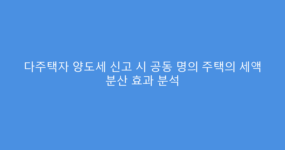 다주택자 양도세 신고 시 공동 명의 주택의 세액 분산 효과 분석