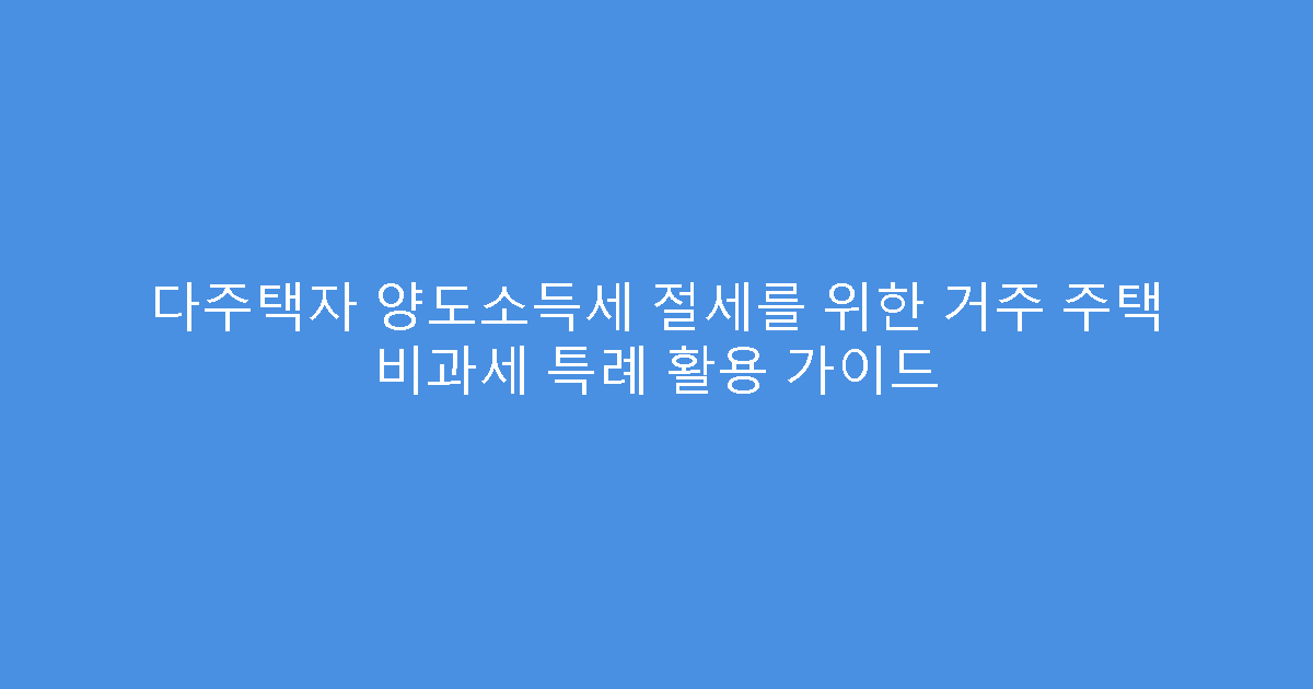 다주택자 양도소득세 절세를 위한 거주 주택 비과세 특례 활용 가이드