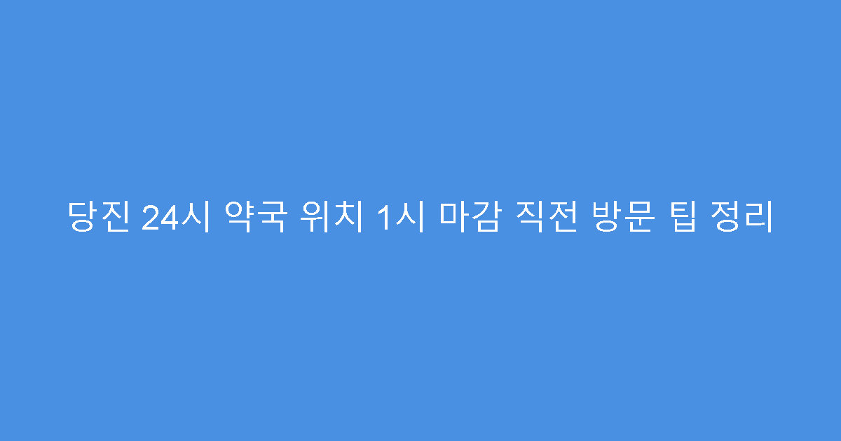 당진 24시 약국 위치 1시 마감 직전 방문 팁 정리